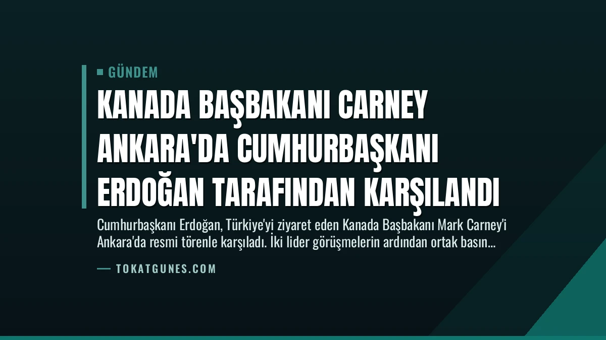 Kanada Başbakanı Carney Ankara’da Cumhurbaşkanı Erdoğan Tarafından Karşılandı