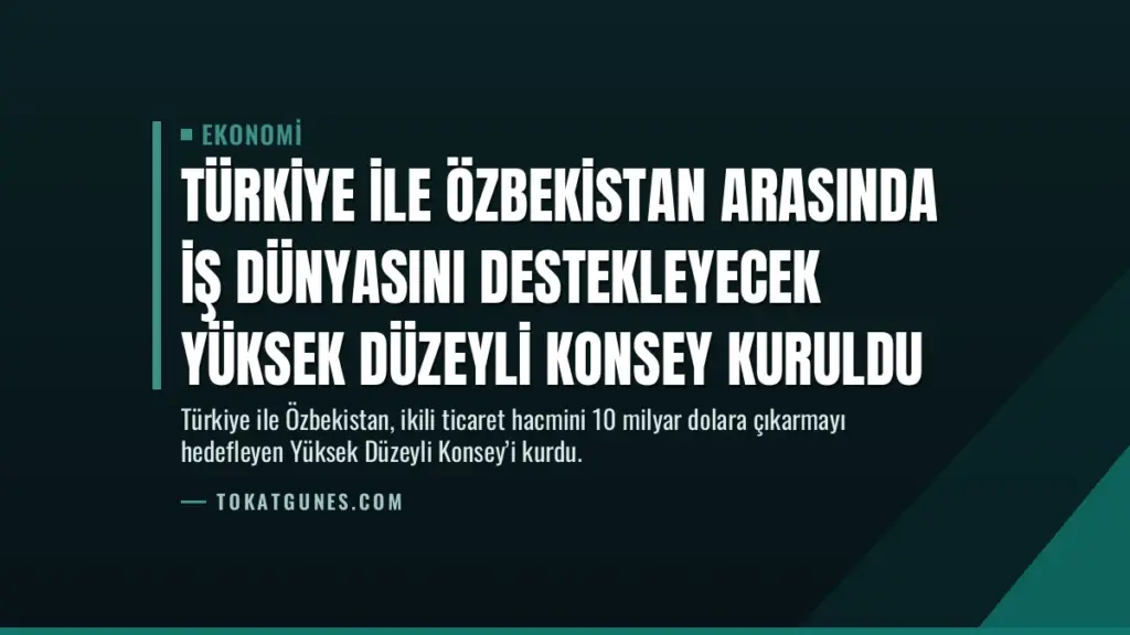 Türkiye ile Özbekistan Arasında İş Dünyasını Destekleyecek Yüksek Düzeyli Konsey Kuruldu