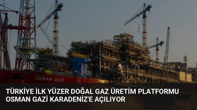Türkiye İlk Yüzer Doğal Gaz Üretim Platformu Osman Gazi Karadeniz’e Açılıyor