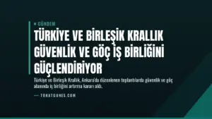 Türkiye ve Birleşik Krallık Güvenlik ve Göç İş Birliğini Güçlendiriyor