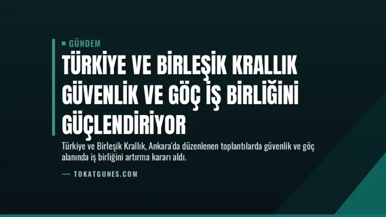Türkiye ve Birleşik Krallık Güvenlik ve Göç İş Birliğini Güçlendiriyor