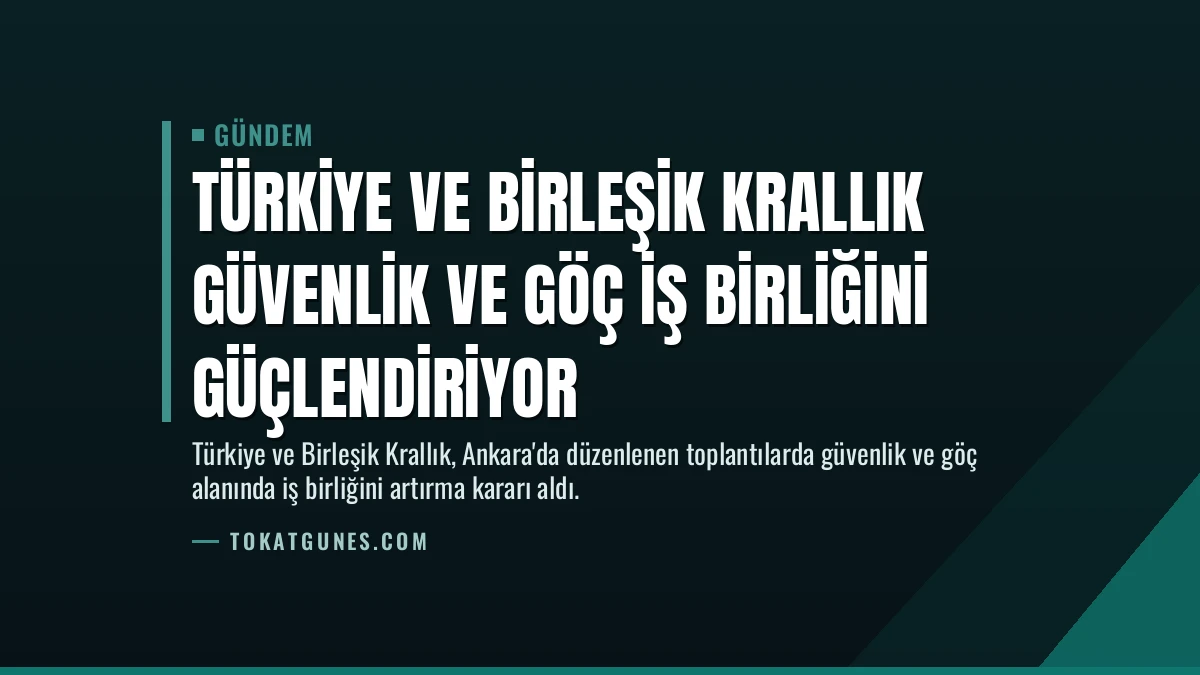 Türkiye ve Birleşik Krallık Güvenlik ve Göç İş Birliğini Güçlendiriyor